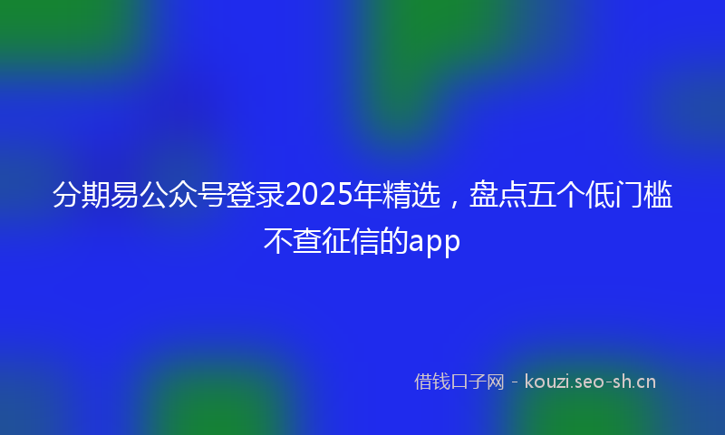 分期易公众号登录2025年精选，盘点五个低门槛不查征信的app