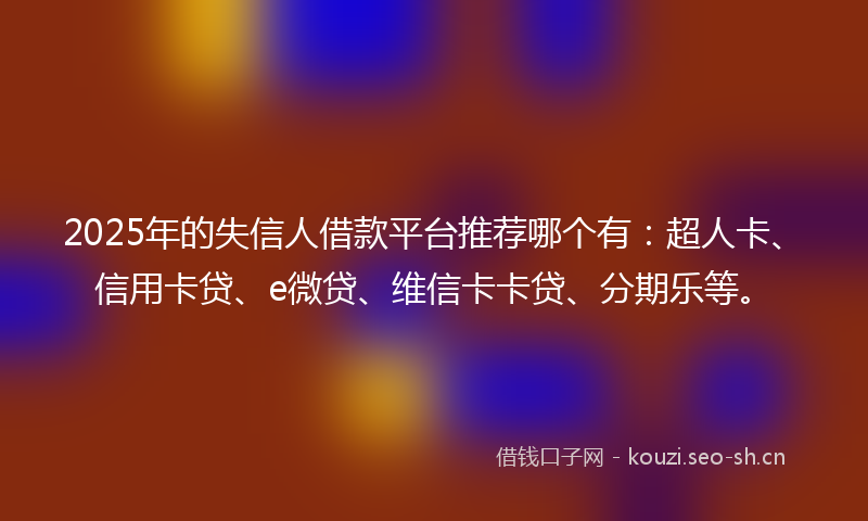 2025年的失信人借款平台推荐哪个有：超人卡、信用卡贷、e微贷、维信卡卡贷、分期乐等。