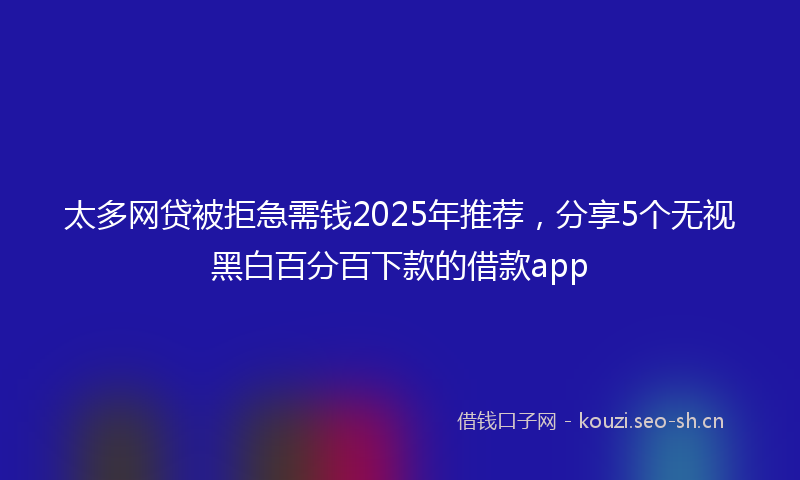 太多网贷被拒急需钱2025年推荐，分享5个无视黑白百分百下款的借款app