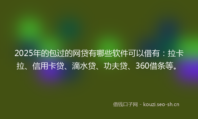 2025年的包过的网贷有哪些软件可以借有：拉卡拉、信用卡贷、滴水贷、功夫贷、360借条等。