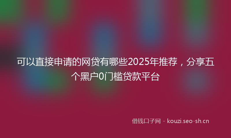 可以直接申请的网贷有哪些2025年推荐，分享五个黑户0门槛贷款平台