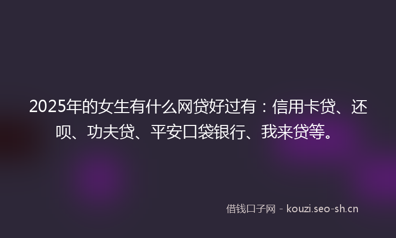 2025年的女生有什么网贷好过有：信用卡贷、还呗、功夫贷、平安口袋银行、我来贷等。