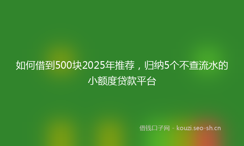 如何借到500块2025年推荐，归纳5个不查流水的小额度贷款平台