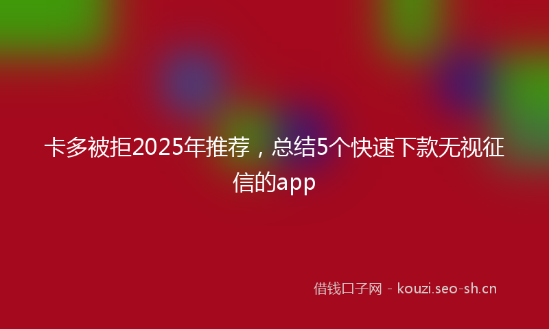卡多被拒2025年推荐，总结5个快速下款无视征信的app