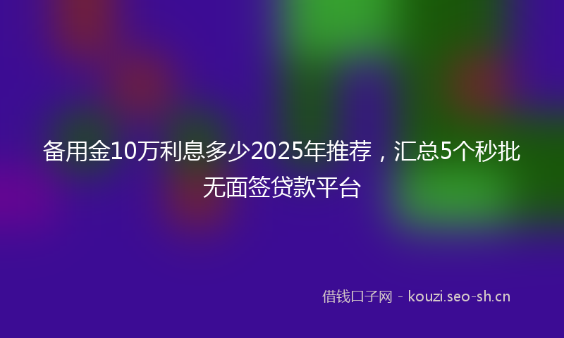 备用金10万利息多少2025年推荐，汇总5个秒批无面签贷款平台