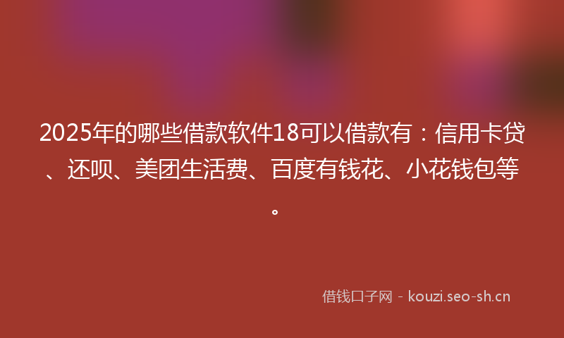 2025年的哪些借款软件18可以借款有：信用卡贷、还呗、美团生活费、百度有钱花、小花钱包等。