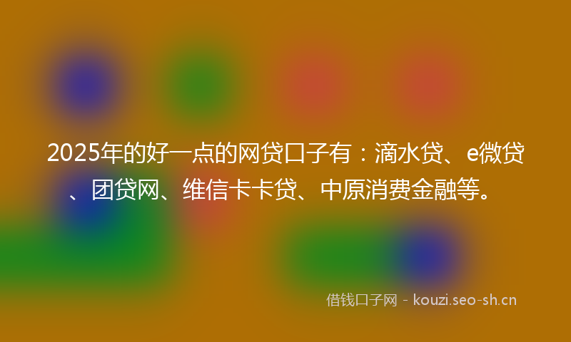 2025年的好一点的网贷口子有：滴水贷、e微贷、团贷网、维信卡卡贷、中原消费金融等。