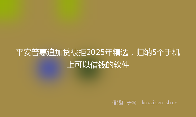 平安普惠追加贷被拒2025年精选，归纳5个手机上可以借钱的软件