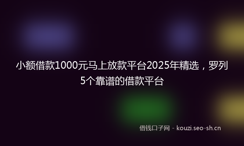 小额借款1000元马上放款平台2025年精选，罗列5个靠谱的借款平台