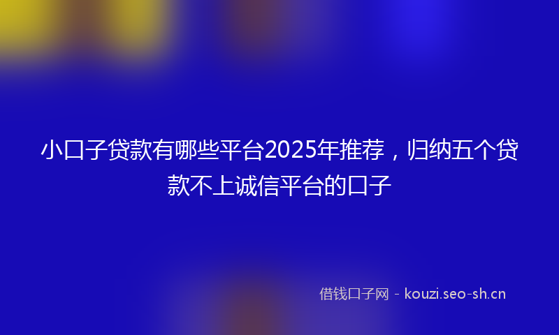 小口子贷款有哪些平台2025年推荐，归纳五个贷款不上诚信平台的口子