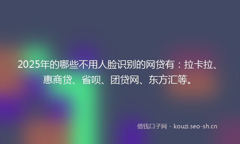 2025年的哪些不用人脸识别的网贷有：拉卡拉、惠商贷、省呗、团贷网、东方汇等。