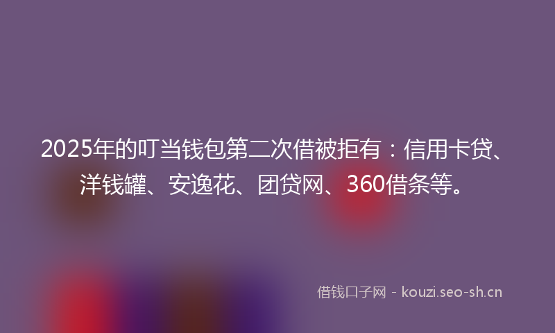2025年的叮当钱包第二次借被拒有：信用卡贷、洋钱罐、安逸花、团贷网、360借条等。