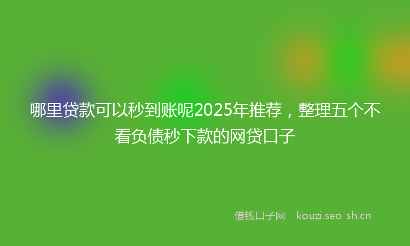 哪里贷款可以秒到账呢2025年推荐，整理五个不看负债秒下款的网贷口子