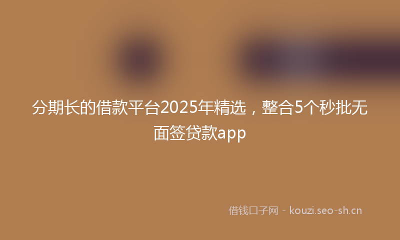 分期长的借款平台2025年精选，整合5个秒批无面签贷款app
