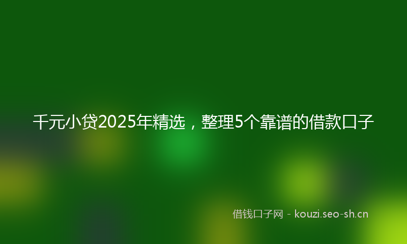 千元小贷2025年精选,整理5个靠谱的借款口子