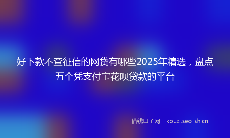 好下款不查征信的网贷有哪些2025年精选，盘点五个凭支付宝花呗贷款的平台