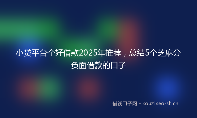 小贷平台个好借款2025年推荐,总结5个芝麻分负面借款的口子