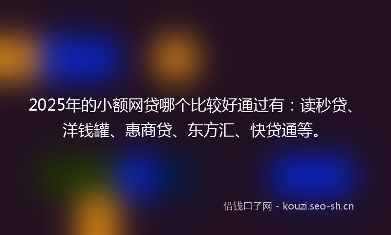2025年的小额网贷哪个比较好通过有：读秒贷、洋钱罐、惠商贷、东方汇、快贷通等。