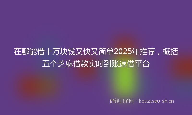 在哪能借十万块钱又快又简单2025年推荐，概括五个芝麻借款实时到账速借平台