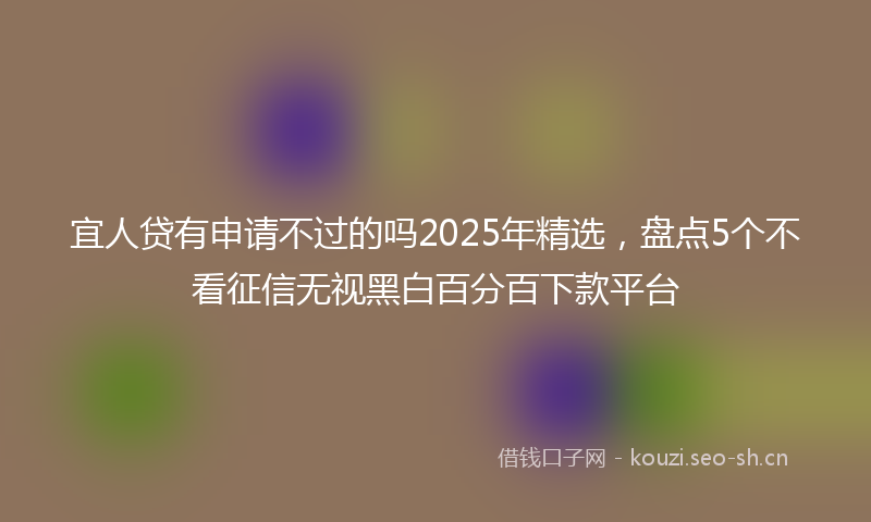 宜人贷有申请不过的吗2025年精选，盘点5个不看征信无视黑白百分百下款平台