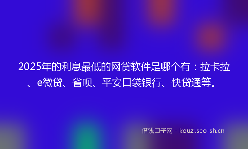 2025年的利息最低的网贷软件是哪个有：拉卡拉、e微贷、省呗、平安口袋银行、快贷通等。