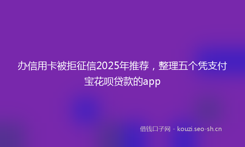 办信用卡被拒征信2025年推荐，整理五个凭支付宝花呗贷款的app