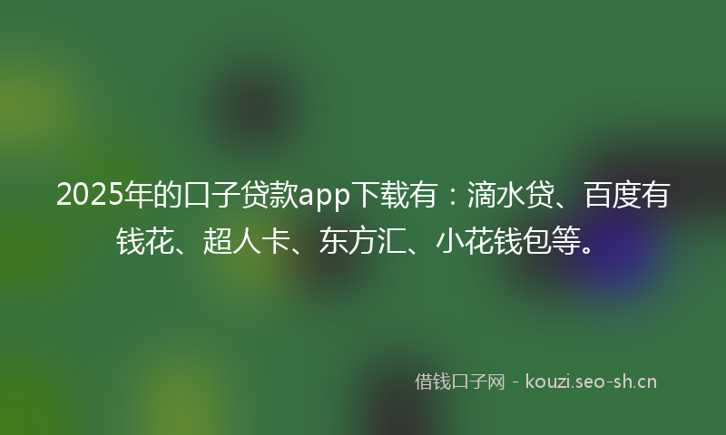 2025年的口子贷款app下载有：滴水贷、百度有钱花、超人卡、东方汇、小花钱包等。