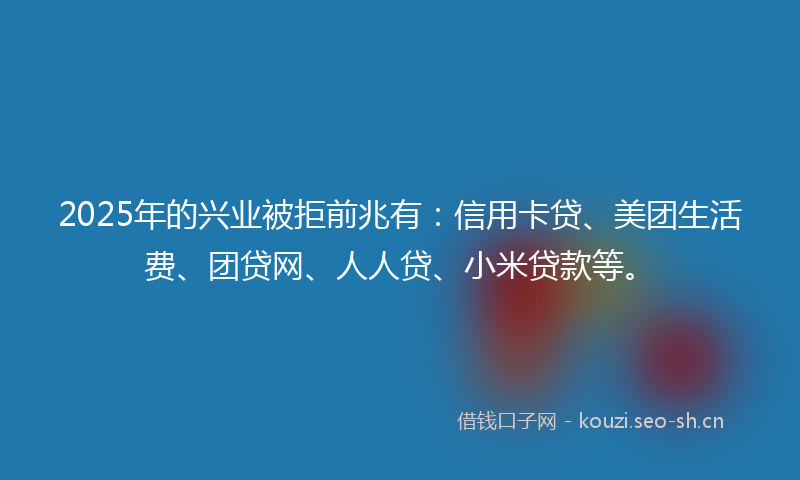 2025年的兴业被拒前兆有：信用卡贷、美团生活费、团贷网、人人贷、小米贷款等。