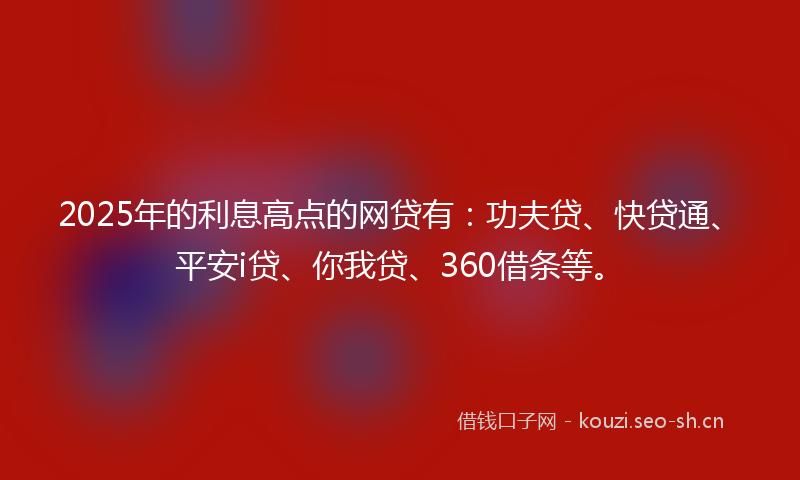 2025年的利息高点的网贷有：功夫贷、快贷通、平安i贷、你我贷、360借条等。