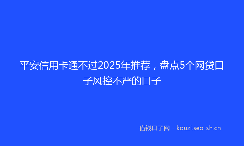 平安信用卡通不过2025年推荐，盘点5个网贷口子风控不严的口子