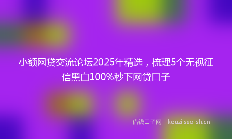 小额网贷交流论坛2025年精选，梳理5个无视征信黑白100%秒下网贷口子