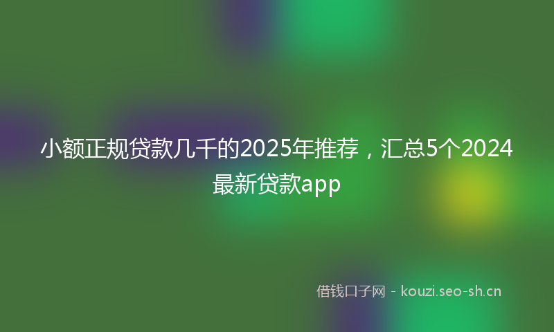 小额正规贷款几千的2025年推荐，汇总5个2024最新贷款app