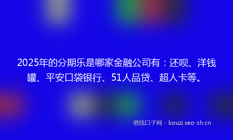 2025年的分期乐是哪家金融公司有：还呗、洋钱罐、平安口袋银行、51人品贷、超人卡等。