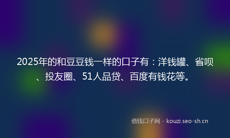 2025年的和豆豆钱一样的口子有：洋钱罐、省呗、投友圈、51人品贷、百度有钱花等。
