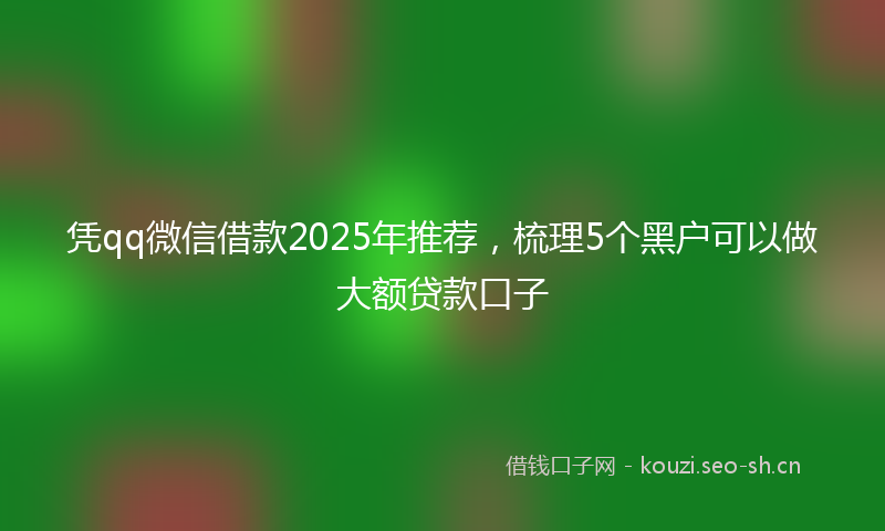 凭qq微信借款2025年推荐，梳理5个黑户可以做大额贷款口子