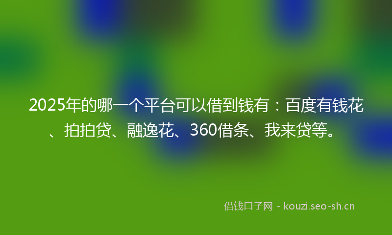 2025年的哪一个平台可以借到钱有：百度有钱花、拍拍贷、融逸花、360借条、我来贷等。