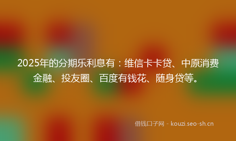 2025年的分期乐利息有：维信卡卡贷、中原消费金融、投友圈、百度有钱花、随身贷等。