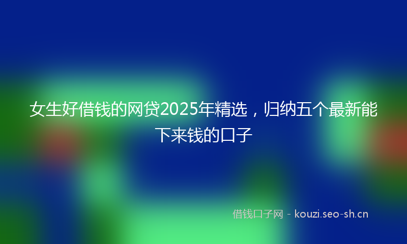 女生好借钱的网贷2025年精选，归纳五个最新能下来钱的口子