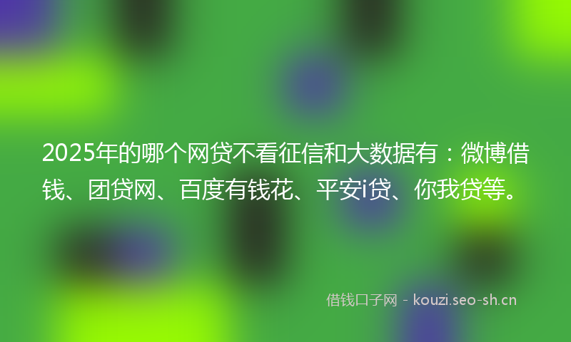 2025年的哪个网贷不看征信和大数据有：微博借钱、团贷网、百度有钱花、平安i贷、你我贷等。