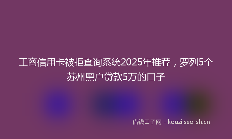 工商信用卡被拒查询系统2025年推荐，罗列5个苏州黑户贷款5万的口子