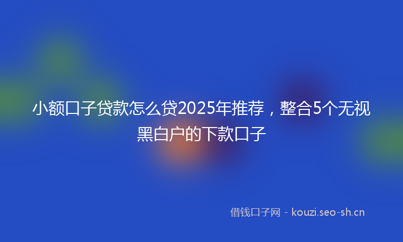 小额口子贷款怎么贷2025年推荐，整合5个无视黑白户的下款口子