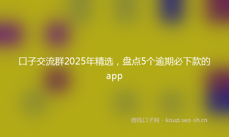 口子交流群2025年精选，盘点5个逾期必下款的app