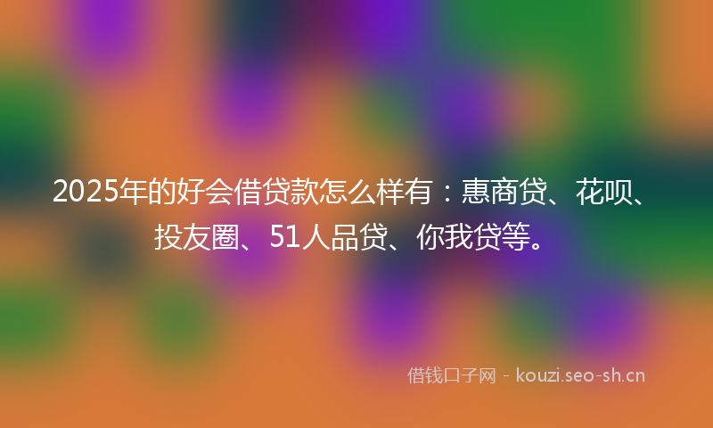 2025年的好会借贷款怎么样有：惠商贷、花呗、投友圈、51人品贷、你我贷等。