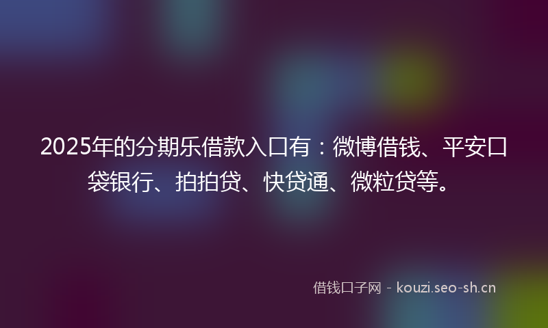2025年的分期乐借款入口有：微博借钱、平安口袋银行、拍拍贷、快贷通、微粒贷等。