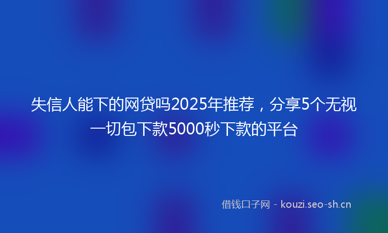 失信人能下的网贷吗2025年推荐，分享5个无视一切包下款5000秒下款的平台