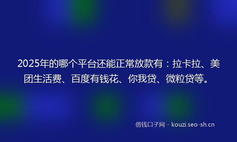 2025年的哪个平台还能正常放款有：拉卡拉、美团生活费、百度有钱花、你我贷、微粒贷等。