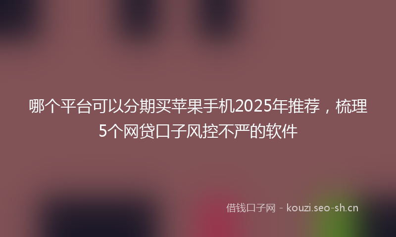 哪个平台可以分期买苹果手机2025年推荐，梳理5个网贷口子风控不严的软件