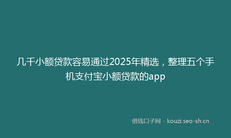 几千小额贷款容易通过2025年精选，整理五个手机支付宝小额贷款的app