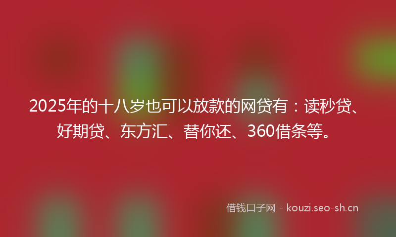 2025年的十八岁也可以放款的网贷有：读秒贷、好期贷、东方汇、替你还、360借条等。