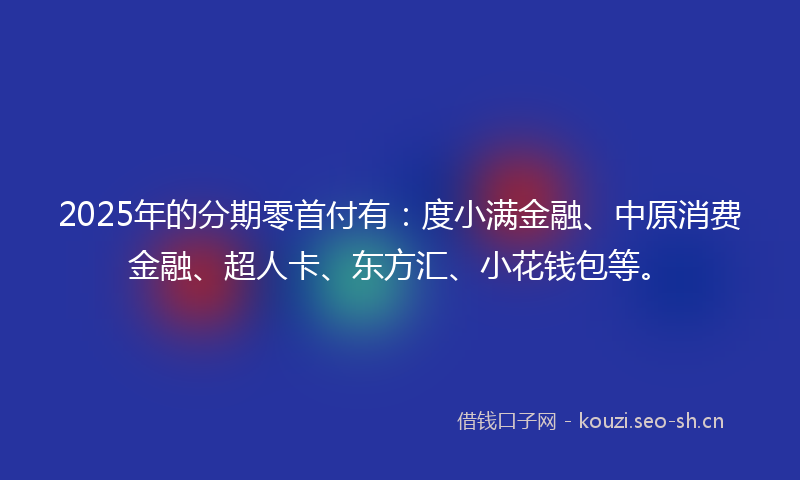 2025年的分期零首付有：度小满金融、中原消费金融、超人卡、东方汇、小花钱包等。